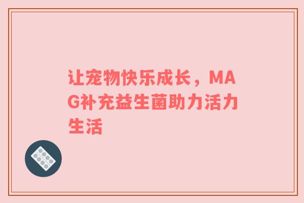 让宠物快乐成长，MAG补充益生菌助力活力生活