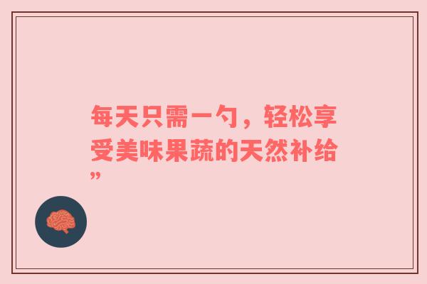 每天只需一勺，轻松享受美味果蔬的天然补给”