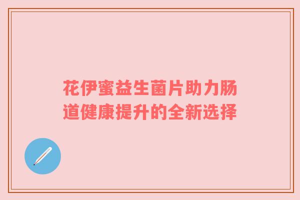 花伊蜜益生菌片助力肠道健康提升的全新选择