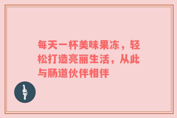 每天一杯美味果冻，轻松打造亮丽生活，从此与肠道伙伴相伴