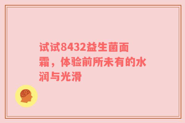 试试8432益生菌面霜，体验前所未有的水润与光滑