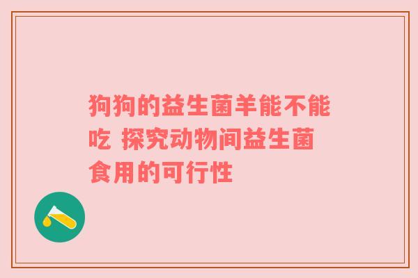 狗狗的益生菌羊能不能吃 探究动物间益生菌食用的可行性