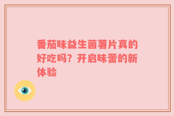 番茄味益生菌薯片真的好吃吗？开启味蕾的新体验