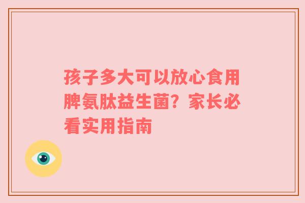 孩子多大可以放心食用脾氨肽益生菌？家长必看实用指南