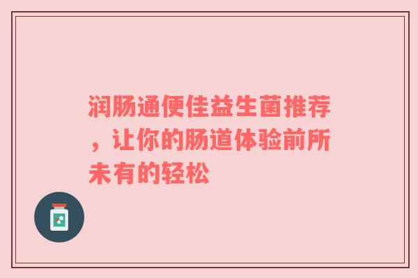 润肠通便佳益生菌推荐，让你的肠道体验前所未有的轻松