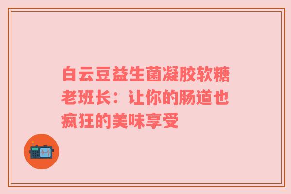 白云豆益生菌凝胶软糖老班长：让你的肠道也疯狂的美味享受