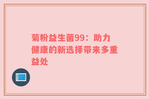 菊粉益生菌99：助力健康的新选择带来多重益处