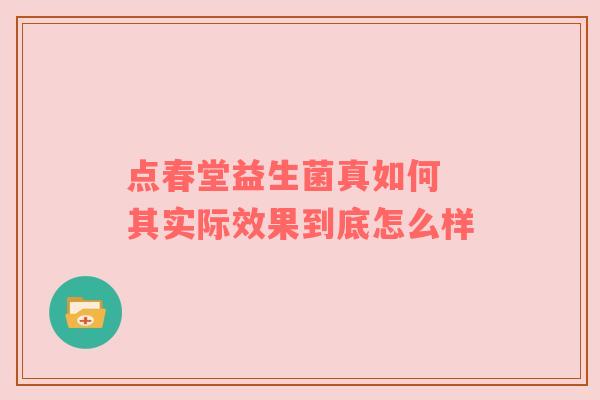 点春堂益生菌真如何 其实际效果到底怎么样