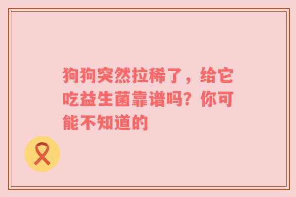 狗狗突然拉稀了，给它吃益生菌靠谱吗？你可能不知道的