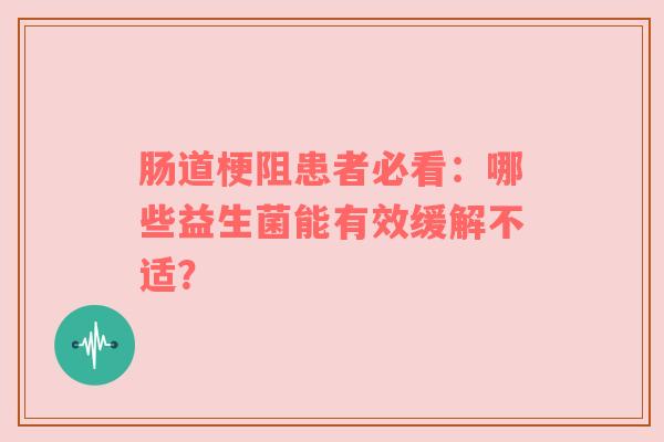 肠道梗阻患者必看：哪些益生菌能有效缓解不适？