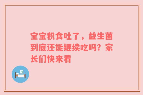 宝宝积食吐了，益生菌到底还能继续吃吗？家长们快来看