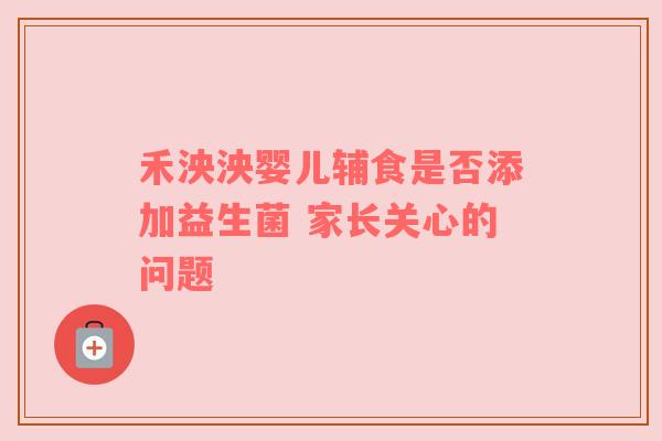 禾泱泱婴儿辅食是否添加益生菌 家长关心的问题