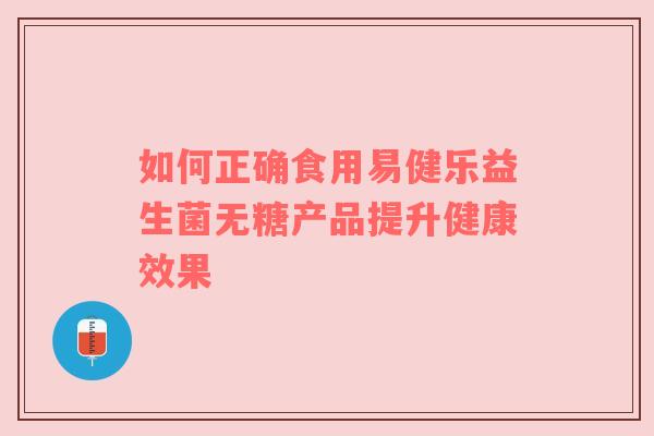 如何正确食用易健乐益生菌无糖产品提升健康效果