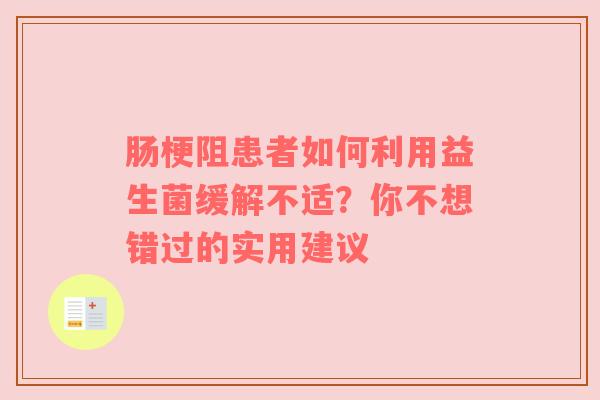 肠梗阻患者如何利用益生菌缓解不适？你不想错过的实用建议