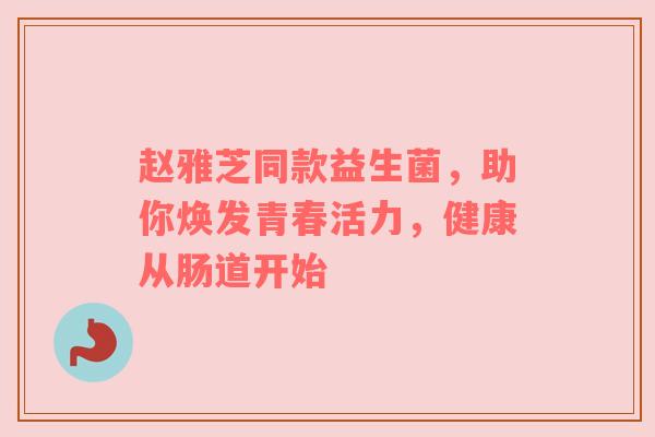 赵雅芝同款益生菌，助你焕发青春活力，健康从肠道开始