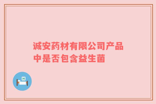 诚安药材有限公司产品中是否包含益生菌