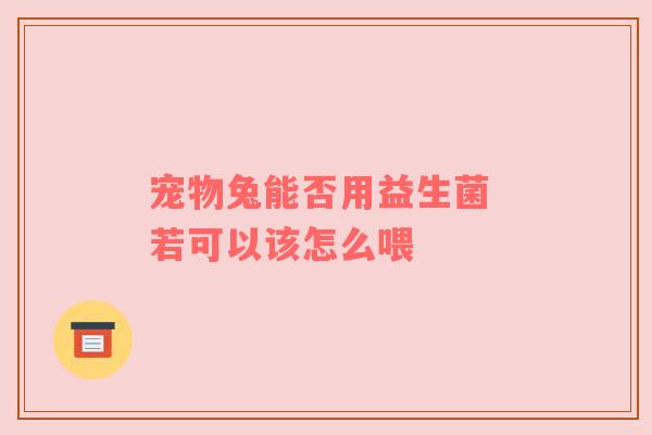 宠物兔能否用益生菌 若可以该怎么喂