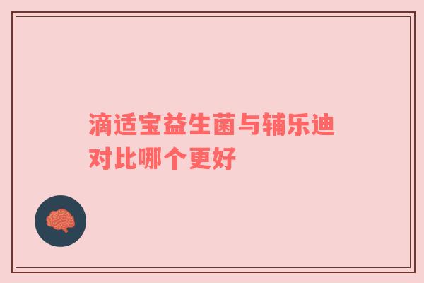 滴适宝益生菌与辅乐迪对比哪个更好