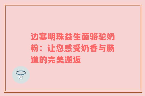 边塞明珠益生菌骆驼奶粉：让您感受奶香与肠道的完美邂逅