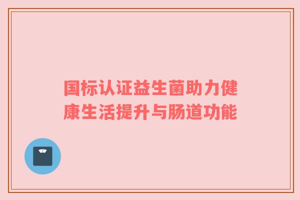 国标认证益生菌助力健康生活提升与肠道功能
