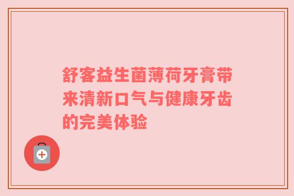 舒客益生菌薄荷牙膏带来清新口气与健康牙齿的完美体验