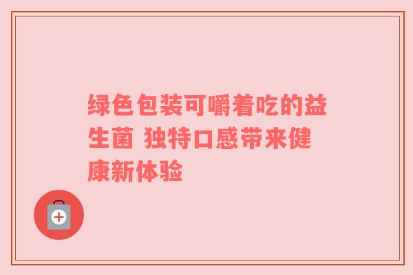 绿色包装可嚼着吃的益生菌 独特口感带来健康新体验