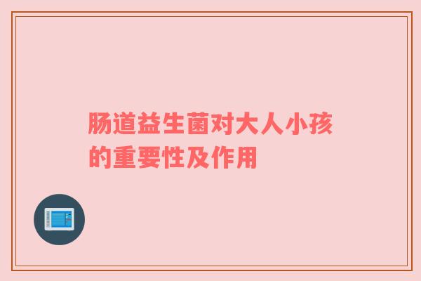 肠道益生菌对大人小孩的重要性及作用