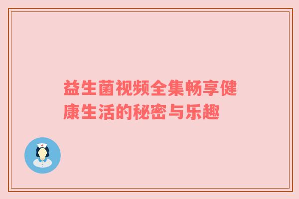 益生菌视频全集畅享健康生活的秘密与乐趣