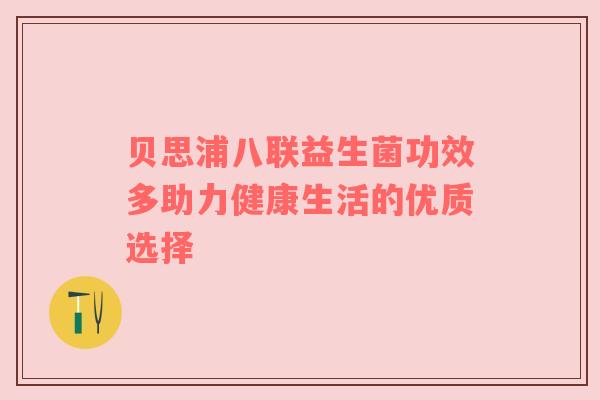 贝思浦八联益生菌功效多助力健康生活的优质选择