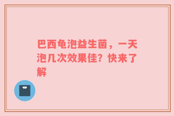 巴西龟泡益生菌，一天泡几次效果佳？快来了解