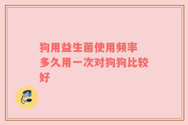 狗用益生菌使用频率 多久用一次对狗狗比较好