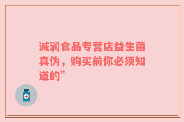诚润食品专营店益生菌真伪，购买前你必须知道的”
