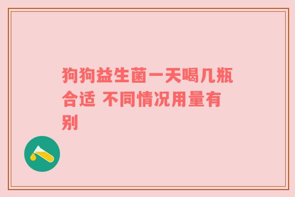 狗狗益生菌一天喝几瓶合适 不同情况用量有别