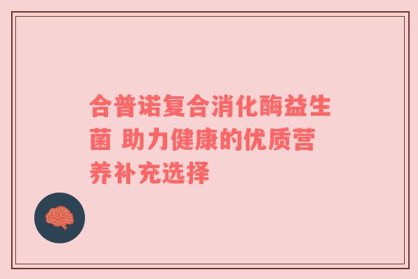 合普诺复合消化酶益生菌 助力健康的优质营养补充选择