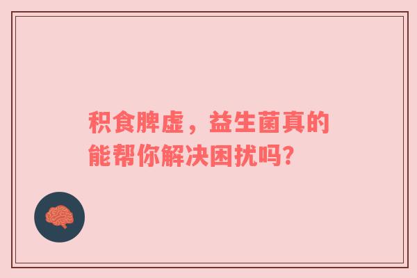 积食脾虚，益生菌真的能帮你解决困扰吗？