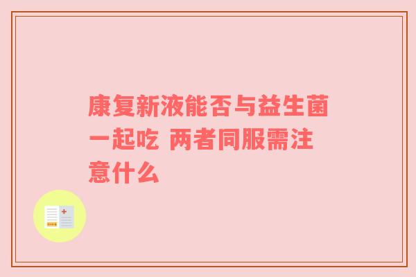 康复新液能否与益生菌一起吃 两者同服需注意什么
