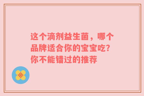 这个滴剂益生菌，哪个品牌适合你的宝宝吃？你不能错过的推荐