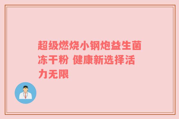 超级燃烧小钢炮益生菌冻干粉 健康新选择活力无限