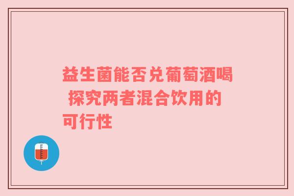 益生菌能否兑葡萄酒喝 探究两者混合饮用的可行性
