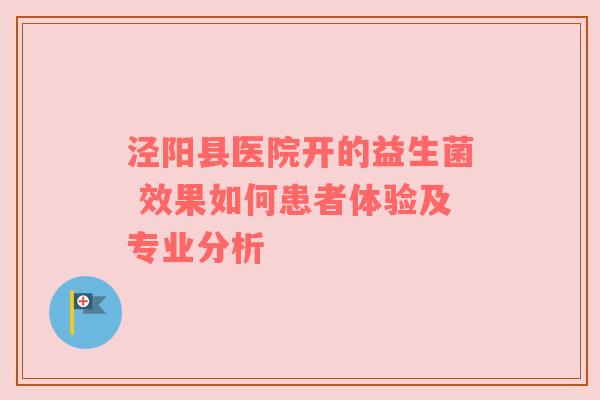 泾阳县医院开的益生菌 效果如何患者体验及专业分析