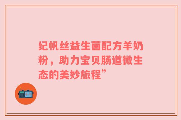 纪帆丝益生菌配方羊奶粉，助力宝贝肠道微生态的美妙旅程”