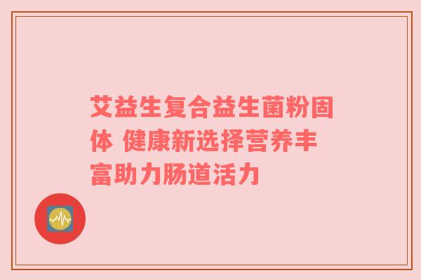 艾益生复合益生菌粉固体 健康新选择营养丰富助力肠道活力