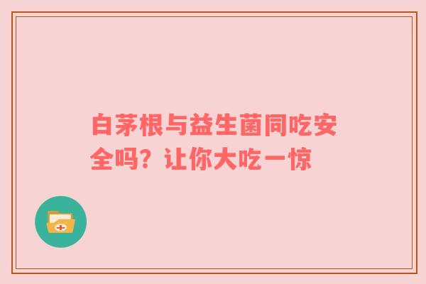白茅根与益生菌同吃安全吗？让你大吃一惊