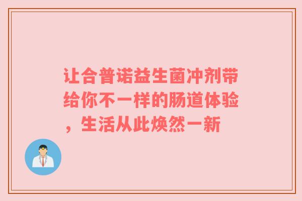 让合普诺益生菌冲剂带给你不一样的肠道体验，生活从此焕然一新