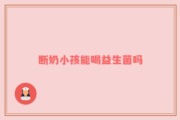 断奶小孩能喝益生菌吗