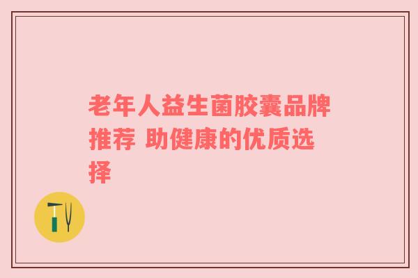 老年人益生菌胶囊品牌推荐 助健康的优质选择