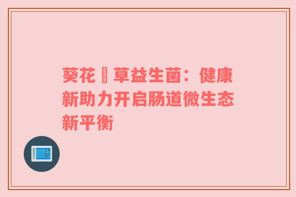 葵花栢草益生菌：健康新助力开启肠道微生态新平衡