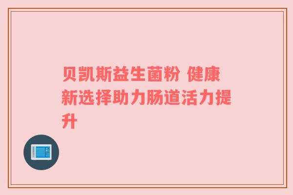贝凯斯益生菌粉 健康新选择助力肠道活力提升