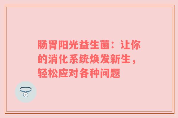 肠胃阳光益生菌：让你的消化系统焕发新生，轻松应对各种问题