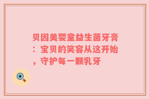 贝因美婴童益生菌牙膏：宝贝的笑容从这开始，守护每一颗乳牙